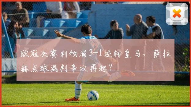 欧冠决赛利物浦3-1逆转皇马，萨拉赫点球漏判争议再起？