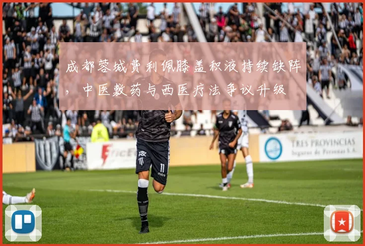 成都蓉城费利佩膝盖积液持续缺阵，中医敷药与西医疗法争议升级