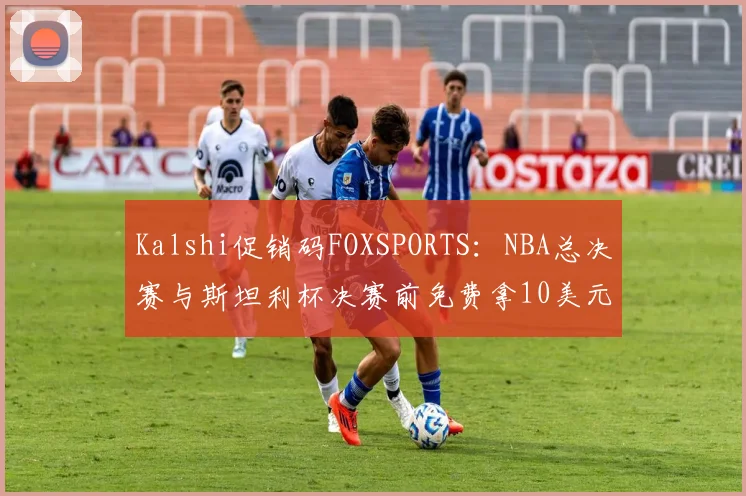 Kalshi促销码FOXSPORTS：NBA总决赛与斯坦利杯决赛前免费拿10美元交易奖金