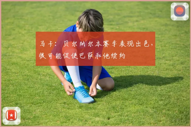 马卡：贝尔纳尔本赛季表现出色，很可能促使巴萨和他续约