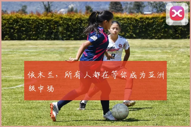 依木兰，所有人都在等你成为亚洲级中场