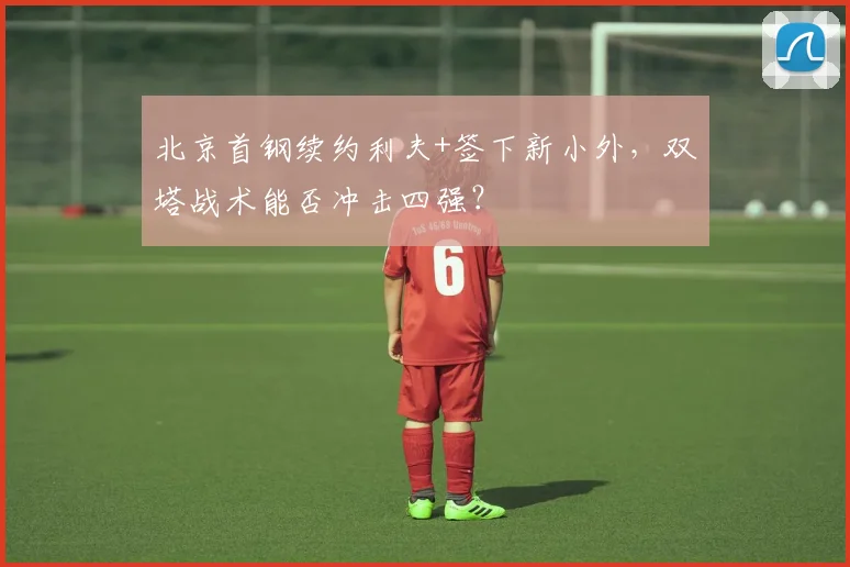 北京首钢续约利夫+签下新小外，双塔战术能否冲击四强？