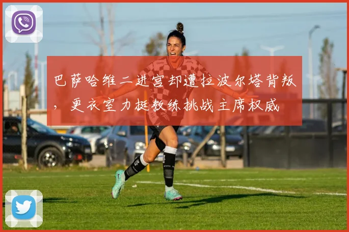 巴萨哈维二进宫却遭拉波尔塔背叛，更衣室力挺教练挑战主席权威