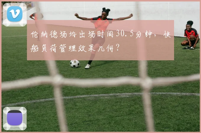 伦纳德场均出场时间30.5分钟，快船负荷管理效果几何？