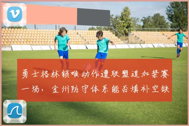 勇士格林锁喉动作遭联盟追加禁赛一场，金州防守体系能否填补空缺？