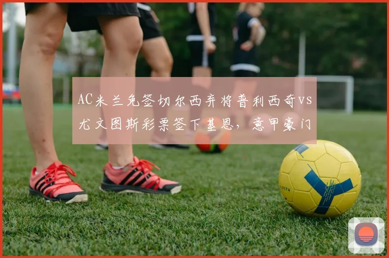AC米兰免签切尔西弃将普利西奇vs尤文图斯彩票签下基恩，意甲豪门引援风险偏好两极分化