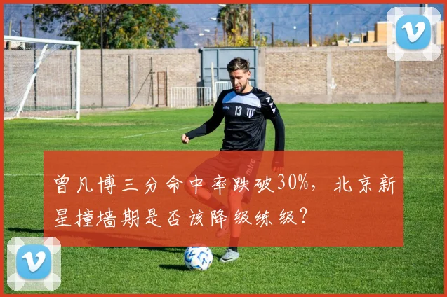 曾凡博三分命中率跌破30%,北京新星撞墙期是否该降级练级?